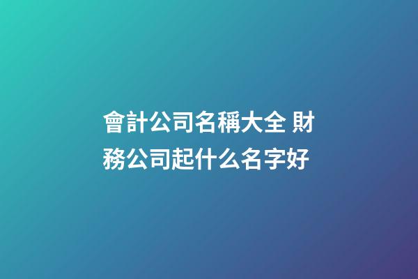 會計公司名稱大全 財務公司起什么名字好-第1張-公司起名-玄機派
